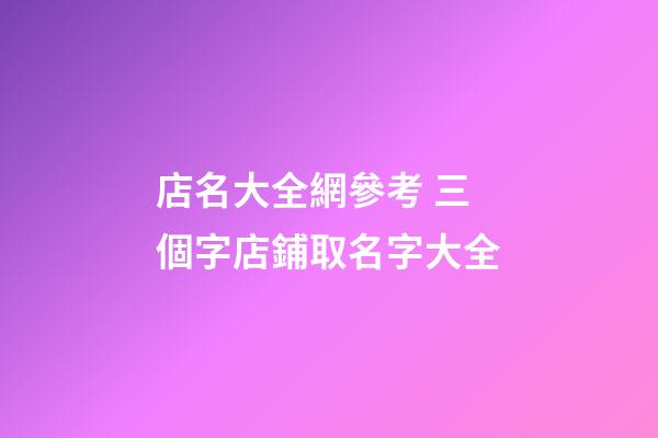 店名大全網參考 三個字店鋪取名字大全